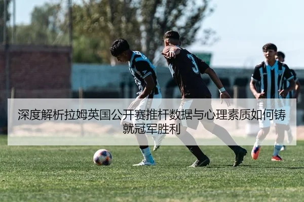深度解析拉姆英国公开赛推杆数据与心理素质如何铸就冠军胜利